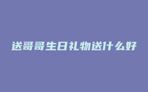 送哥哥生日礼物送什么好