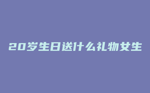 20岁生日送什么礼物女生