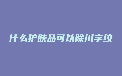 什么护肤品可以除川字纹