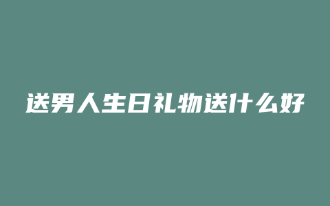 送男人生日礼物送什么好