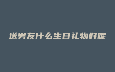 送男友什么生日礼物好呢