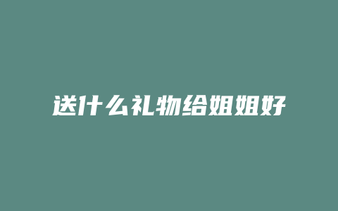 送什么礼物给姐姐好