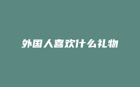 外国人喜欢什么礼物