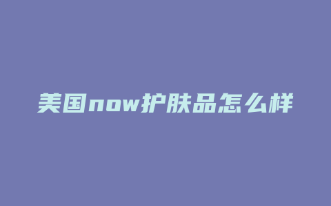 美国now护肤品怎么样