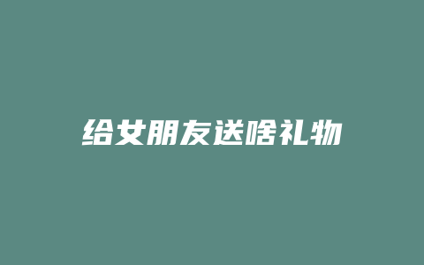 给女朋友送啥礼物