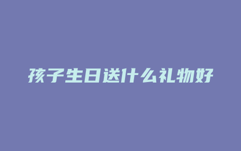 孩子生日送什么礼物好