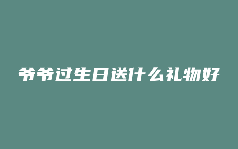 爷爷过生日送什么礼物好