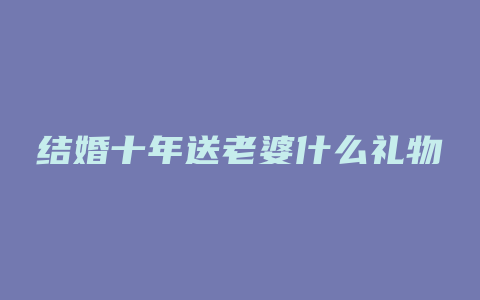 结婚十年送老婆什么礼物