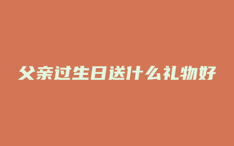 父亲过生日送什么礼物好