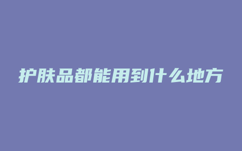 护肤品都能用到什么地方