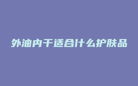 外油内干适合什么护肤品