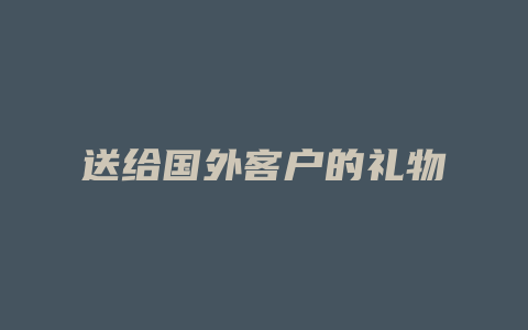 送给国外客户的礼物