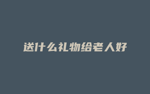 送什么礼物给老人好