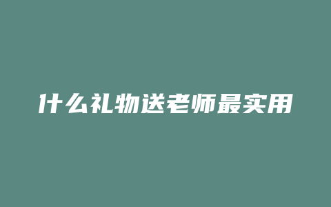 什么礼物送老师最实用