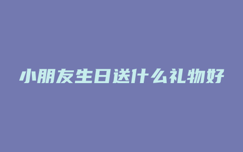 小朋友生日送什么礼物好