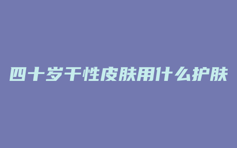 四十岁干性皮肤用什么护肤品