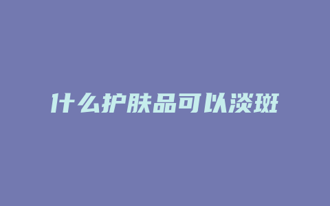 什么护肤品可以淡斑