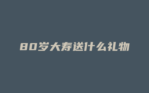 80岁大寿送什么礼物