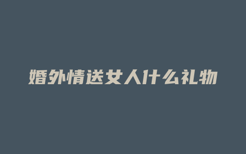 婚外情送女人什么礼物