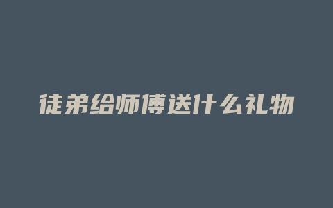 徒弟给师傅送什么礼物