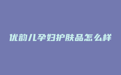 优韵儿孕妇护肤品怎么样