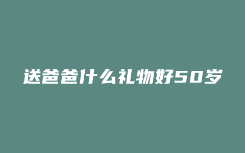 送爸爸什么礼物好50岁