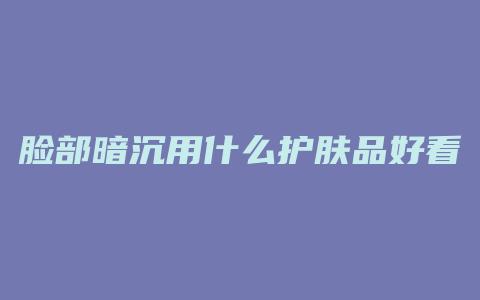 脸部暗沉用什么护肤品好看