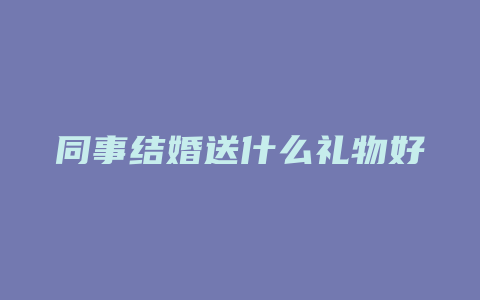 同事结婚送什么礼物好