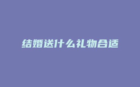 结婚送什么礼物合适