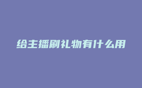 给主播刷礼物有什么用