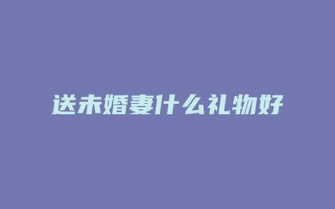 送未婚妻什么礼物好