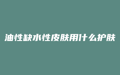 油性缺水性皮肤用什么护肤品