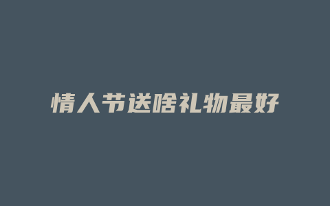 情人节送啥礼物最好