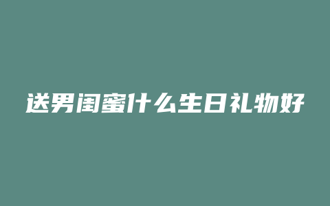 送男闺蜜什么生日礼物好