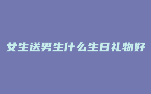 女生送男生什么生日礼物好