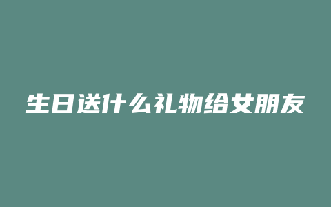 生日送什么礼物给女朋友