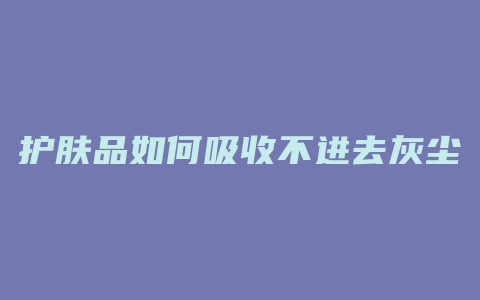 护肤品如何吸收不进去灰尘