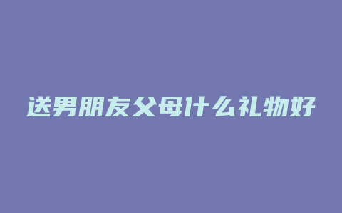 送男朋友父母什么礼物好