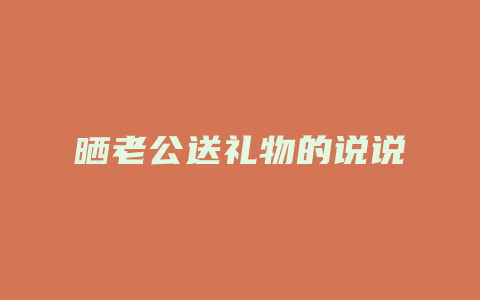 晒老公送礼物的说说