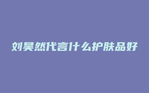 刘昊然代言什么护肤品好