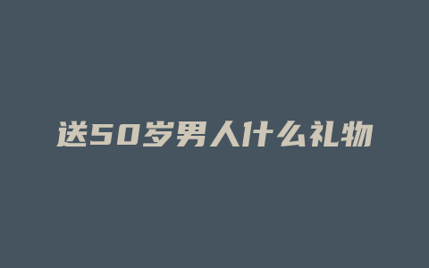 送50岁男人什么礼物