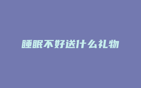 睡眠不好送什么礼物