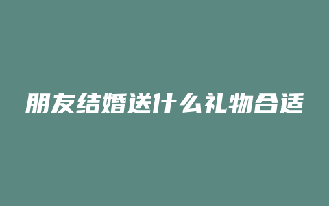 朋友结婚送什么礼物合适