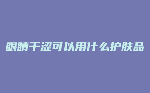 眼睛干涩可以用什么护肤品