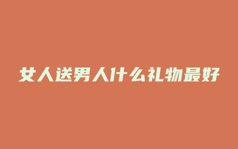 女人送男人什么礼物最好