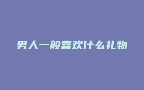 男人一般喜欢什么礼物