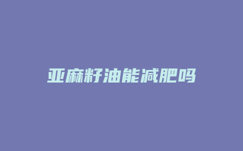 亚麻籽油能减肥吗