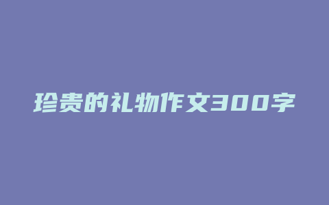 珍贵的礼物作文300字