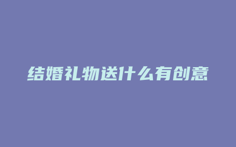 结婚礼物送什么有创意