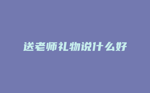 送老师礼物说什么好